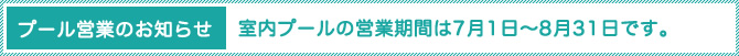 プール営業のお知らせ 室内プールの営業期間は7月1日~8月31日です。