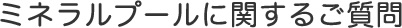 ミネラルプールに関するご質問