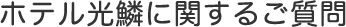 ホテル光鱗に関するご質問